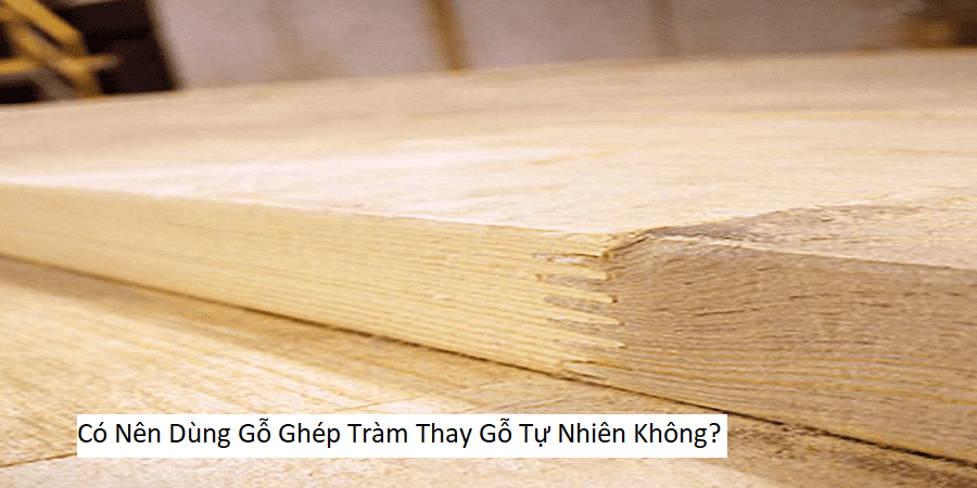 Có Nên Dùng Gỗ Ghép Tràm Thay Gỗ Tự Nhiên Không?