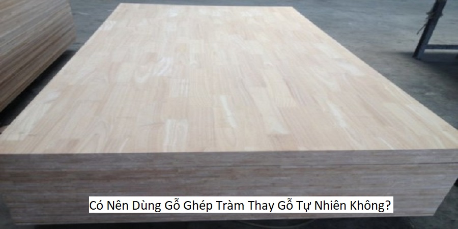 Có Nên Dùng Gỗ Ghép Tràm Thay Gỗ Tự Nhiên Không?